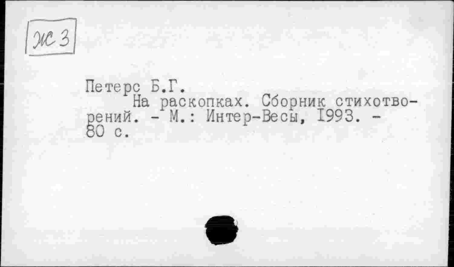 ﻿Петерс Б.Г.
На раскопках. Сборник стихотворений. - М. : Интер-Весы, 1993. -